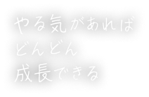 やる気があればどんどん成長できる