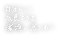 自分らしく成長できる環境に惹かれて